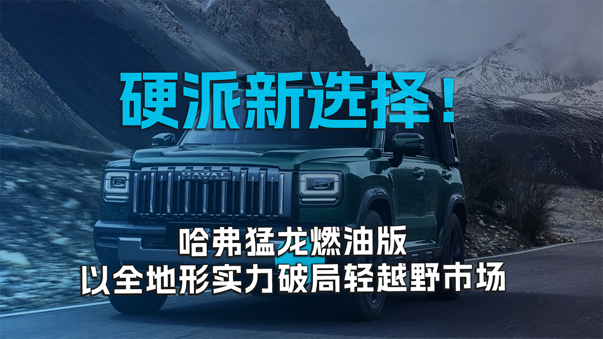 硬派新选择！哈弗猛龙燃油版以全地形实力破局轻越野市场